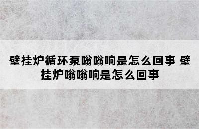 壁挂炉循环泵嗡嗡响是怎么回事 壁挂炉嗡嗡响是怎么回事